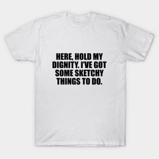 Here, hold my dignity. I’ve got some sketchy things to do T-Shirt